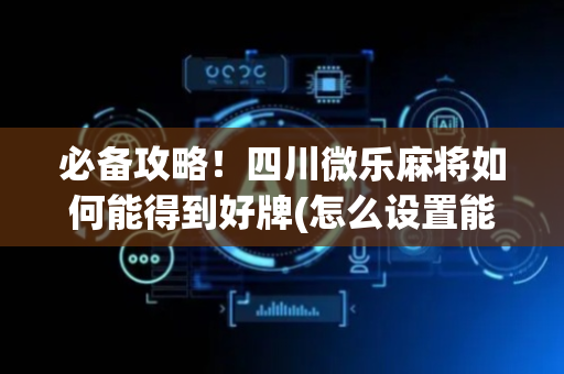必备攻略！四川微乐麻将如何能得到好牌(怎么设置能有好牌)