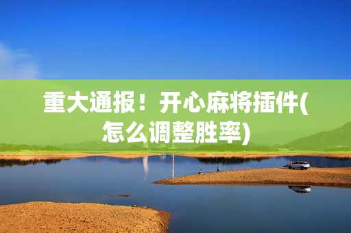 重大通报！开心麻将插件(怎么调整胜率)