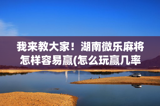 我来教大家！湖南微乐麻将怎样容易赢(怎么玩赢几率大)