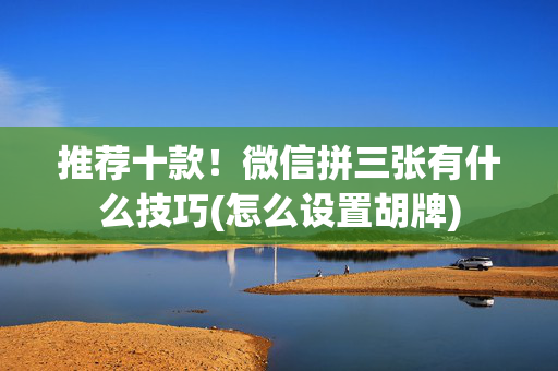 推荐十款！微信拼三张有什么技巧(怎么设置胡牌)