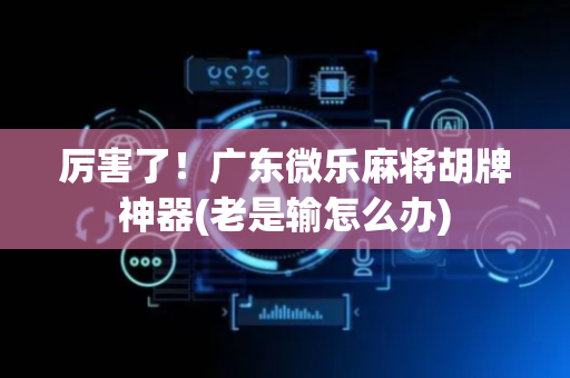 厉害了！广东微乐麻将胡牌神器(老是输怎么办)