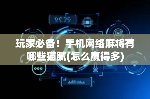 玩家必备！手机网络麻将有哪些猫腻(怎么赢得多)