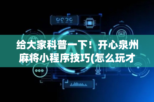 给大家科普一下！开心泉州麻将小程序技巧(怎么玩才能赢)
