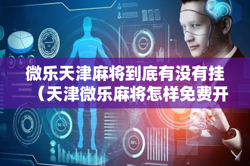 微乐天津麻将到底有没有挂（天津微乐麻将怎样免费开挂）