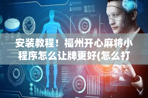 安装教程！福州开心麻将小程序怎么让牌更好(怎么打才会赢)