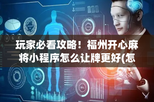 玩家必看攻略！福州开心麻将小程序怎么让牌更好(怎么提高赢牌率)