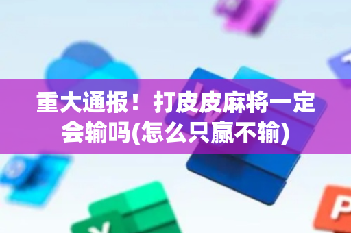 重大通报！打皮皮麻将一定会输吗(怎么只赢不输)