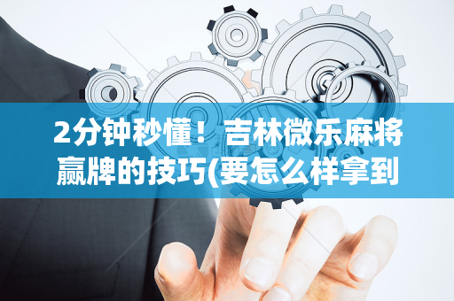 2分钟秒懂！吉林微乐麻将赢牌的技巧(要怎么样拿到好牌)