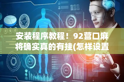 安装程序教程！92营口麻将确实真的有挂(怎样设置才容易赢)