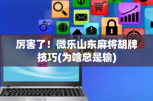 厉害了！微乐山东麻将胡牌技巧(为啥总是输)