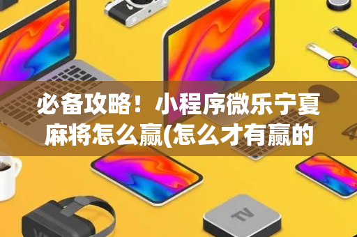 必备攻略！小程序微乐宁夏麻将怎么赢(怎么才有赢的几率)