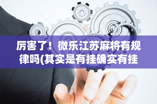 厉害了！微乐江苏麻将有规律吗(其实是有挂确实有挂)