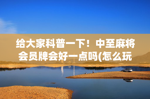 给大家科普一下！中至麻将会员牌会好一点吗(怎么玩才能赢)
