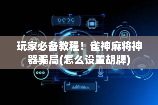 玩家必备教程！雀神麻将神器骗局(怎么设置胡牌)