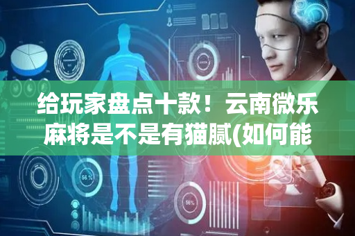 给玩家盘点十款！云南微乐麻将是不是有猫腻(如何能得到好牌)