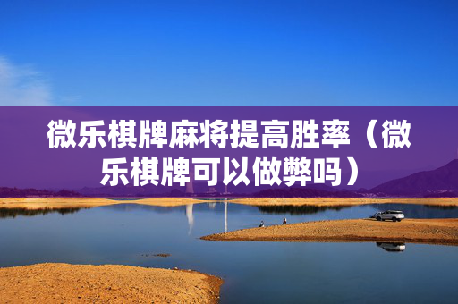 微乐棋牌麻将提高胜率（微乐棋牌可以做弊吗）