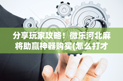 分享玩家攻略！微乐河北麻将助赢神器购买(怎么打才能赢)