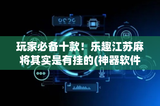 玩家必备十款！乐趣江苏麻将其实是有挂的(神器软件)