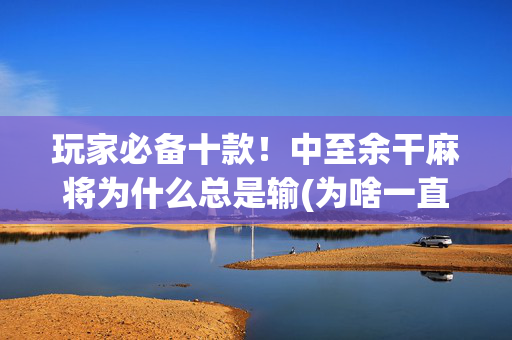 玩家必备十款！中至余干麻将为什么总是输(为啥一直输)