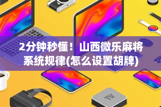 2分钟秒懂！山西微乐麻将系统规律(怎么设置胡牌)
