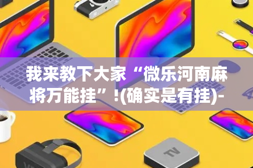 我来教下大家“微乐河南麻将万能挂”!(确实是有挂)-抖音