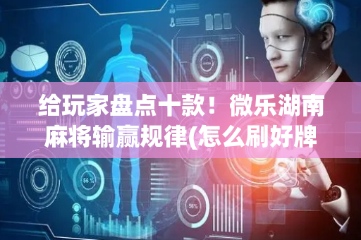 给玩家盘点十款！微乐湖南麻将输赢规律(怎么刷好牌)