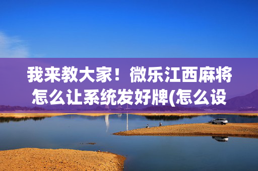 我来教大家！微乐江西麻将怎么让系统发好牌(怎么设置能有好牌)