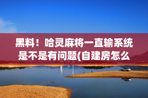 黑料！哈灵麻将一直输系统是不是有问题(自建房怎么赢)