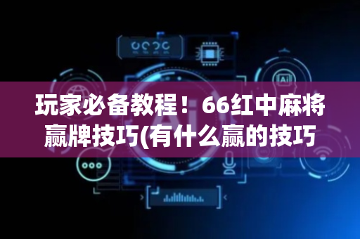 玩家必备教程！66红中麻将赢牌技巧(有什么赢的技巧)