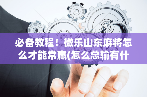 必备教程！微乐山东麻将怎么才能常赢(怎么总输有什么猫腻)