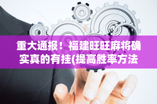 重大通报！福建旺旺麻将确实真的有挂(提高胜率方法)