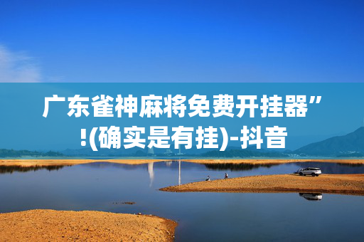 广东雀神麻将免费开挂器”!(确实是有挂)-抖音