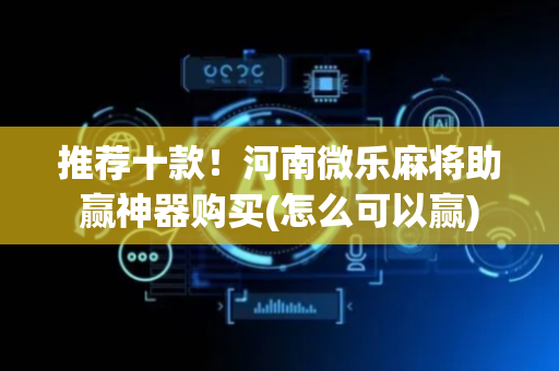推荐十款！河南微乐麻将助赢神器购买(怎么可以赢)