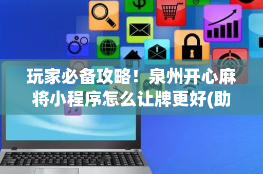 玩家必备攻略！泉州开心麻将小程序怎么让牌更好(助手神器外辅工具)