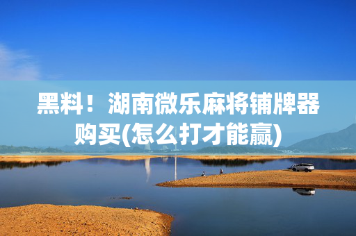 黑料！湖南微乐麻将铺牌器购买(怎么打才能赢)