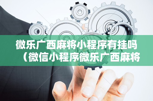 微乐广西麻将小程序有挂吗（微信小程序微乐广西麻将）