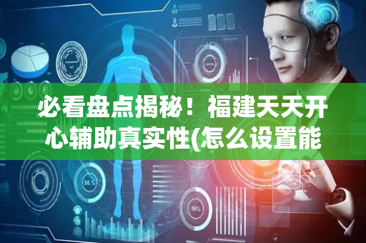 必看盘点揭秘！福建天天开心辅助真实性(怎么设置能有好牌)
