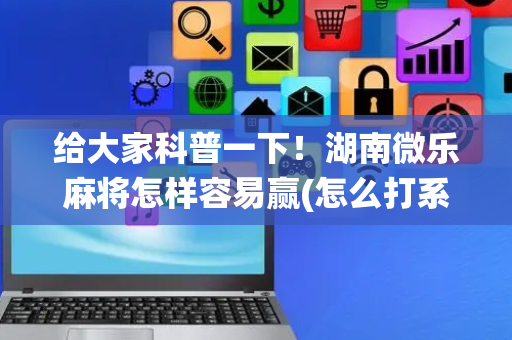 给大家科普一下！湖南微乐麻将怎样容易赢(怎么打系统才能给好牌)