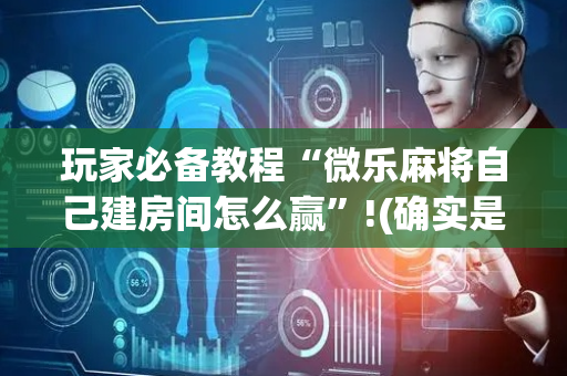 玩家必备教程“微乐麻将自己建房间怎么赢”!(确实是有挂)-抖音