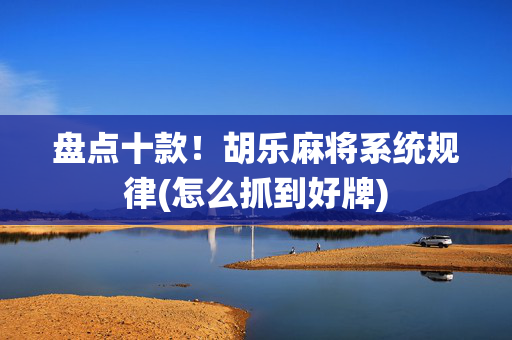 盘点十款！胡乐麻将系统规律(怎么抓到好牌)