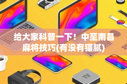 给大家科普一下！中至南昌麻将技巧(有没有猫腻)