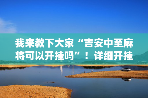 我来教下大家“吉安中至麻将可以开挂吗”！详细开挂教程（确实真的有挂)-抖音