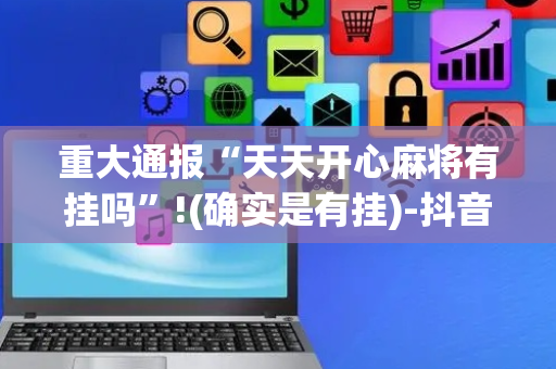 重大通报“天天开心麻将有挂吗”!(确实是有挂)-抖音