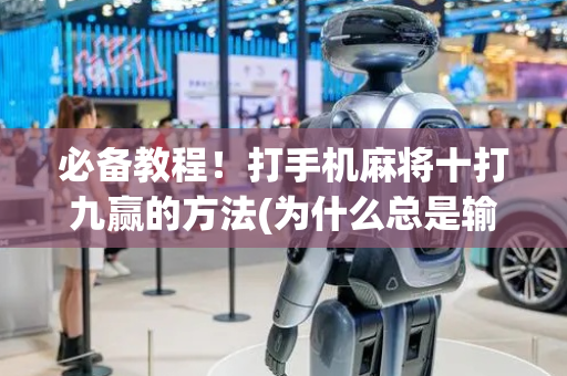 必备教程！打手机麻将十打九赢的方法(为什么总是输)