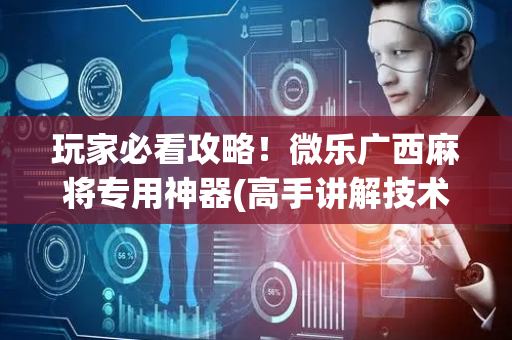 玩家必看攻略！微乐广西麻将专用神器(高手讲解技术)
