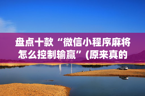 盘点十款“微信小程序麻将怎么控制输赢”(原来真的有挂)-抖音