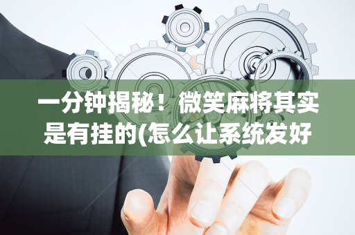 一分钟揭秘！微笑麻将其实是有挂的(怎么让系统发好牌)