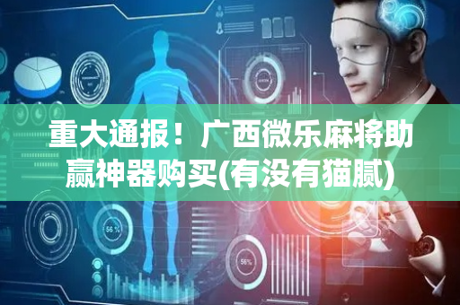 重大通报！广西微乐麻将助赢神器购买(有没有猫腻)