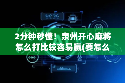 2分钟秒懂！泉州开心麻将怎么打比较容易赢(要怎么样拿到好牌)
