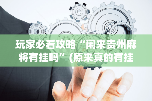 玩家必看攻略“闲来贵州麻将有挂吗”(原来真的有挂)-抖音